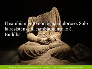 Fabio de Vita | Social Selling Institute | M. +39.348.2217246 | E. fabio@socialsellinginstitute.it
Il cambiamento non è mai doloroso. Solo
la resistenza al cambiamento lo è.
Buddha
 