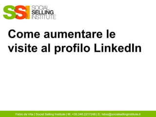 Come aumentare le
visite al profilo LinkedIn
Fabio de Vita | Social Selling Institute | M. +39.348.2217246 | E. fabio@socialsellinginstitute.it
 