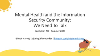 Mental Health and the Information
Security Community:
We Need To Talk
ComfyCon AU | Summer 2020
Simon Harvey | @pingudownunder | linkedin.com/in/simonharvey
 