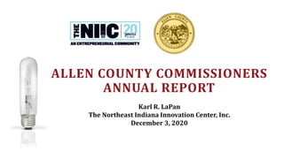 Karl R. LaPan
The Northeast Indiana Innovation Center, Inc.
December 3, 2020
ALLEN COUNTY COMMISSIONERS
ANNUAL REPORT
 