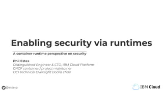 @estesp
Enabling security via runtimes
A container runtime perspective on security
Phil Estes
Distinguished Engineer & CTO, IBM Cloud Platform
CNCF containerd project maintainer
OCI Technical Oversight Board chair
 
