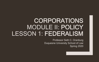 CORPORATIONS
MODULE II: POLICY
LESSON 1: FEDERALISM
Professor Seth C. Oranburg
Duquesne University School of Law
Spring 2020
 