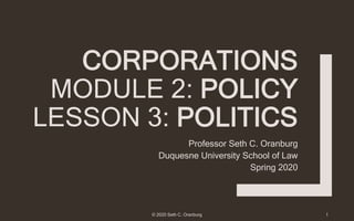 CORPORATIONS
MODULE 2: POLICY
LESSON 3: POLITICS
Professor Seth C. Oranburg
Duquesne University School of Law
Spring 2020
1© 2020 Seth C. Oranburg
 