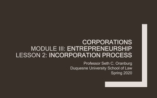 CORPORATIONS
MODULE III: ENTREPRENEURSHIP
LESSON 2: INCORPORATION PROCESS
Professor Seth C. Oranburg
Duquesne University School of Law
Spring 2020
 