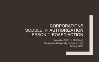 CORPORATIONS
MODULE IV: AUTHORIZATION
LESSON 2: BOARD ACTION
Professor Seth C. Oranburg
Duquesne University School of Law
Spring 2020
 