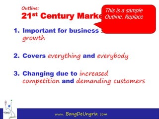 www. BongDeUngria. com
1. Important for business survival &
growth
2. Covers everything and everybody
3. Changing due to increased
competition and demanding customers
Outline:
21st Century Marketing is…
This is a sample
Outline. Replace
 