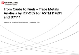 From Crude to Fuels – Trace Metals
Analysis by ICP-OES for ASTM D7691
and D7111
Shimadzu Scientific Instruments, Columbia, MD
 