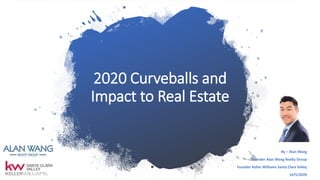 2020 Curveballs and
Impact to Real Estate
By – Alan Wang
Founder Alan Wang Realty Group
Founder Keller Williams Santa Clara Valley
10/5/2020
 