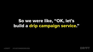 So we were like, “OK, let’s
build a drip campaign service.”
@DRIFT #CUSTOMERDRIVEN
 
