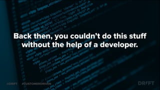 Back then, you couldn’t do this stuﬀ
without the help of a developer.
@DRIFT #CUSTOMERDRIVEN
 