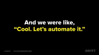 And we were like,
“Cool. Let’s automate it.”
@DRIFT #CUSTOMERDRIVEN
 