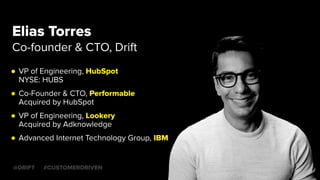 Elias Torres
Co-founder & CTO, Drift
@DRIFT
● VP of Engineering, HubSpot
NYSE: HUBS
● Co-Founder & CTO, Performable
Acquired by HubSpot
● VP of Engineering, Lookery
Acquired by Adknowledge
● Advanced Internet Technology Group, IBM
#CUSTOMERDRIVEN
 