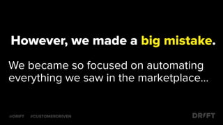 However, we made a big mistake.
We became so focused on automating
everything we saw in the marketplace…
@DRIFT #CUSTOMERDRIVEN
 