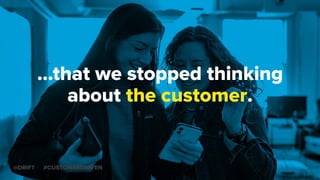 …that we stopped thinking
about the customer.
@DRIFT #CUSTOMERDRIVEN
 
