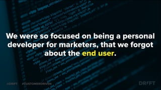 We were so focused on being a personal
developer for marketers, that we forgot
about the end user.
@DRIFT #CUSTOMERDRIVEN
 