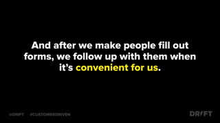 And after we make people ﬁll out
forms, we follow up with them when
it’s convenient for us.
@DRIFT #CUSTOMERDRIVEN
 