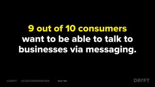 9 out of 10 consumers
want to be able to talk to
businesses via messaging.
@DRIFT #CUSTOMERDRIVEN Source: Twilio
 