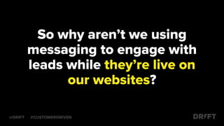 So why aren’t we using
messaging to engage with
leads while they’re live on
our websites?
@DRIFT #CUSTOMERDRIVEN
 