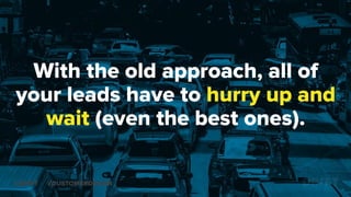With the old approach, all of
your leads have to hurry up and
wait (even the best ones).
@DRIFT #CUSTOMERDRIVEN
 