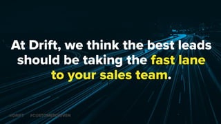 At Drift, we think the best leads
should be taking the fast lane
to your sales team.
@DRIFT #CUSTOMERDRIVEN
 