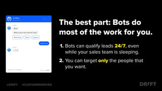 @DRIFT #CUSTOMERDRIVEN
The best part: Bots do
most of the work for you.
1. Bots can qualify leads 24/7, even
while your sales team is sleeping.
2. You can target only the people that
you want.
 