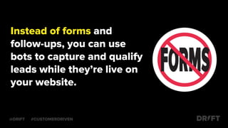 @DRIFT #CUSTOMERDRIVEN
Instead of forms and
follow-ups, you can use
bots to capture and qualify
leads while they’re live on
your website.
 