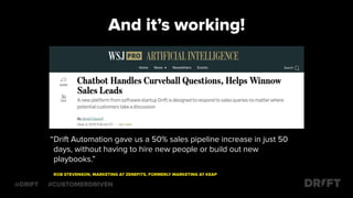 And it’s working!
Drift Automation gave us a 50% sales pipeline increase in just 50
days, without having to hire new people or build out new
playbooks.”
ROB STEVENSON, MARKETING AT ZENEFITS, FORMERLY MARKETING AT KEAP
“
@DRIFT #CUSTOMERDRIVEN
 