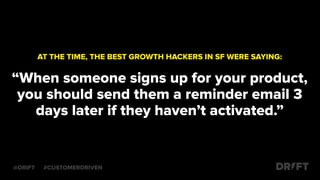 AT THE TIME, THE BEST GROWTH HACKERS IN SF WERE SAYING:
“When someone signs up for your product,
you should send them a reminder email 3
days later if they haven’t activated.”
@DRIFT #CUSTOMERDRIVEN
 