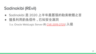 Sodinokibi (REvil)
● Sodinokibi 是 2020 上半年最囂張的勒索軟體之首
● 擅長利用釣魚信件 、已知安全漏洞
（i.e. Oracle WebLogic Server 的 CVE-2019-2725）入侵
23
 