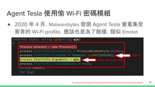 Agent Tesla 使用偷 Wi-Fi 密碼模組
● 2020 年 4 月，Malwarebytes 發現 Agent Tesla 會蒐集受
害者的 Wi-Fi proﬁle，應該也是為了散播，類似 Emotet
29source:https://blog.malwarebytes.com/threat-analysis/2020/04/new-agenttesla-variant-steals-wifi-credentials/
 