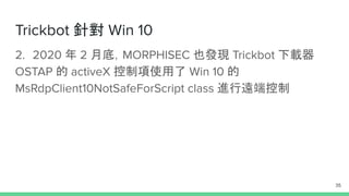 Trickbot 針對 Win 10
2. 2020 年 2 月底，MORPHISEC 也發現 Trickbot 下載器
OSTAP 的 activeX 控制項使用了 Win 10 的
MsRdpClient10NotSafeForScript class 進行遠端控制
35
 