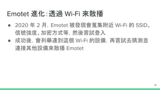 Emotet 進化：透過 Wi-Fi 來散播
● 2020 年 2 月，Emotet 被發現會蒐集附近 Wi-Fi 的 SSID、
信號強度、加密方式等，然後嘗試登入
● 成功後，會列舉連到這個 Wi-Fi 的設備，再嘗試去猜測並
連接其他設備來散播 Emotet
41
 