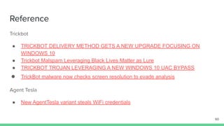 Trickbot
● TRICKBOT DELIVERY METHOD GETS A NEW UPGRADE FOCUSING ON
WINDOWS 10
● Trickbot Malspam Leveraging Black Lives Matter as Lure
● TRICKBOT TROJAN LEVERAGING A NEW WINDOWS 10 UAC BYPASS
● TrickBot malware now checks screen resolution to evade analysis
Agent Tesla
● New AgentTesla variant steals WiFi credentials
Reference
60
 