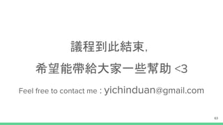 議程到此結束，
希望能帶給大家一些幫助 <3
Feel free to contact me : yichinduan@gmail.com
63
 