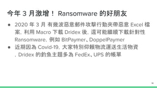 今年 3 月激增！ Ransomware 的好朋友
● 2020 年 3 月 有幾波惡意郵件攻擊行動夾帶惡意 Excel 檔
案，利用 Macro 下載 Dridex 後，還可能繼續下載針對性
Ransomware，例如 BitPaymer、D...