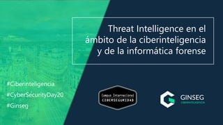 Threat Intelligence en el
ámbito de la ciberinteligencia
y de la informática forense
#Ciberinteligencia
#CyberSecurityDay20
#Ginseg
 