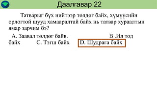 Татварыг бүх нийтээр төлдөг байх, хүмүүсийн
орлогтой шууд хамааралтай байх нь татвар хураалтын
ямар зарчим бэ?
А. Заавал төлдөг байв. В .Ил тод
байх С. Тэгш байх D. Шудрага байх
Даалгавар 22
 