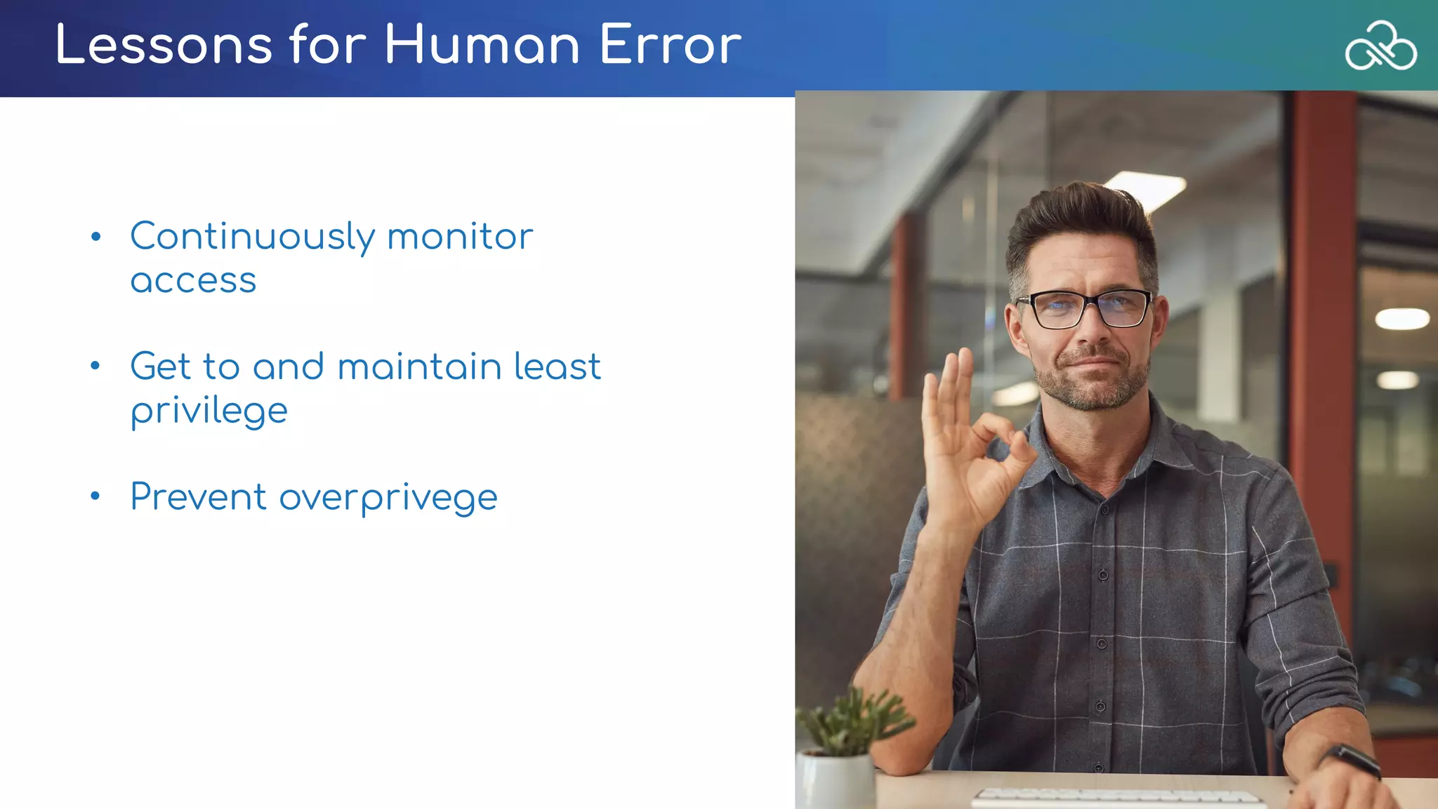 Lessons for Human Error
• Continuously monitor
access
• Get to and maintain least
privilege
• Prevent overprivege
 