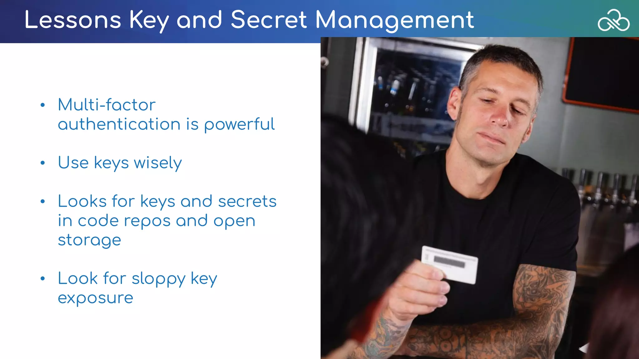 Lessons Key and Secret Management
• Multi-factor
authentication is powerful
• Use keys wisely
• Looks for keys and secrets
in code repos and open
storage
• Look for sloppy key
exposure
 