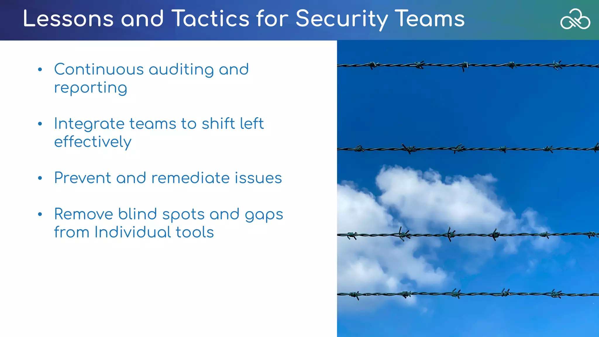 Lessons and Tactics for Security Teams
• Continuous auditing and
reporting
• Integrate teams to shift left
effectively
• Prevent and remediate issues
• Remove blind spots and gaps
from Individual tools
 