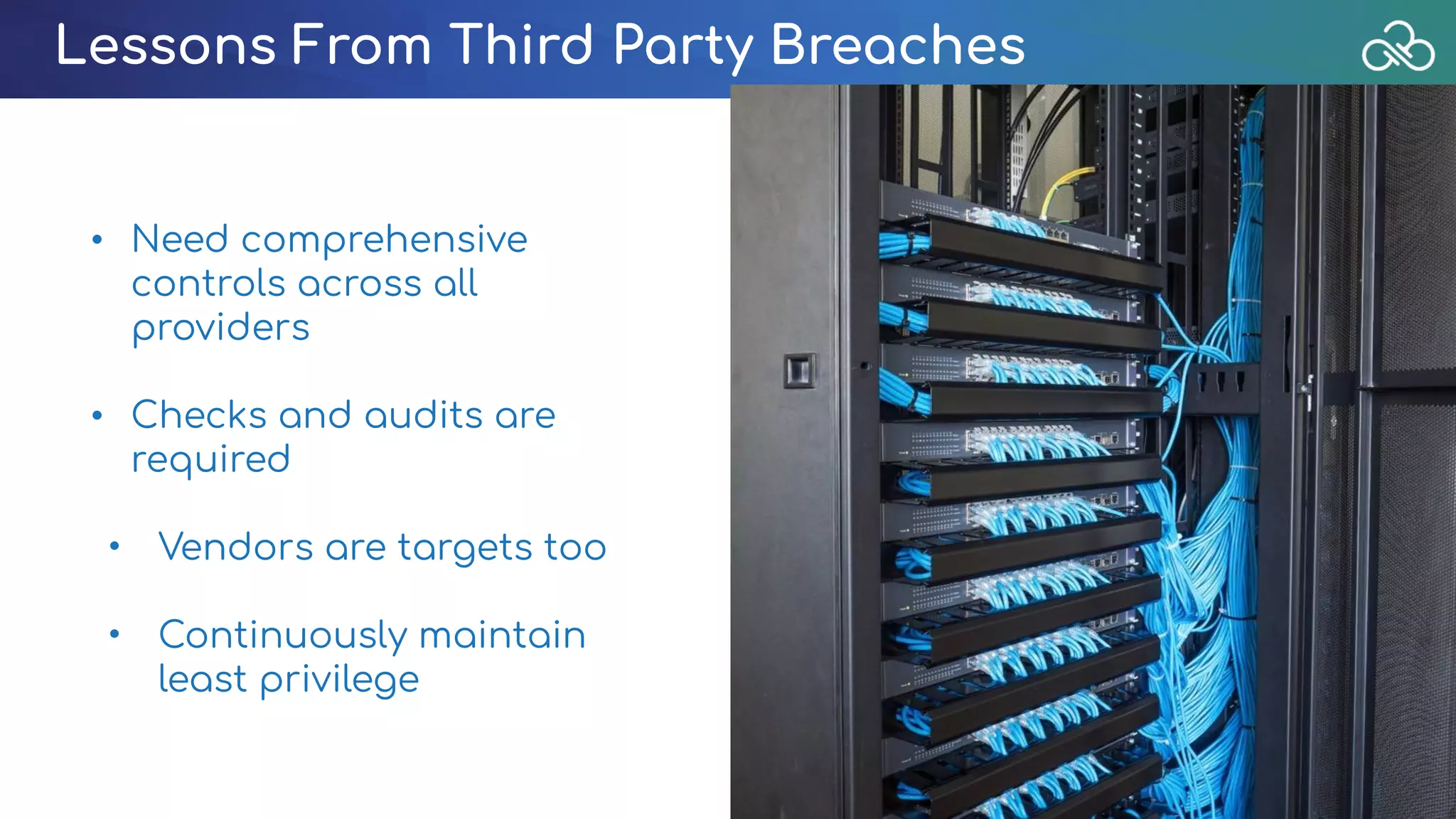 Lessons From Third Party Breaches
• Need comprehensive
controls across all
providers
• Checks and audits are
required
• Vendors are targets too
• Continuously maintain
least privilege
 
