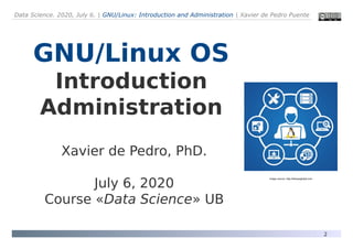 Data Science. 2020, July 6. | GNU/Linux: Introduction and Administration | Xavier de Pedro Puente
2
GNU/Linux OS
Introduction
Administration
Xavier de Pedro, PhD.
July 6, 2020
Course «Data Science» UB
Image source: http://tekopsglobal.com
 