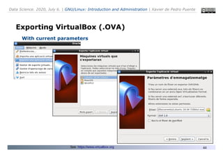 Data Science. 2020, July 6. | GNU/Linux: Introduction and Administration | Xavier de Pedro Puente
44
Exporting VirtualBox (.OVA)
With current parameters
See: https://www.virtualbox.org
 
