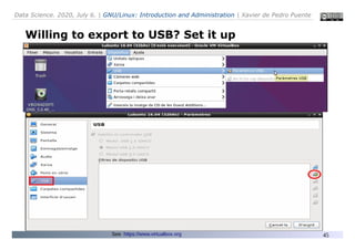 Data Science. 2020, July 6. | GNU/Linux: Introduction and Administration | Xavier de Pedro Puente
45
Willing to export to USB? Set it up
...
See: https://www.virtualbox.org
 