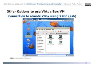 Data Science. 2020, July 6. | GNU/Linux: Introduction and Administration | Xavier de Pedro Puente
51
Other Options to use VirtualBox VM
Connection to remote VBox using X2Go (ssh)
X2Go: http://wiki.x2go.org
 