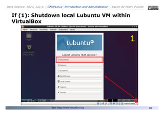Data Science. 2020, July 6. | GNU/Linux: Introduction and Administration | Xavier de Pedro Puente
82
If (1): Shutdown local Lubuntu VM within
VirtualBox
See: https://www.virtualbox.org
1
 