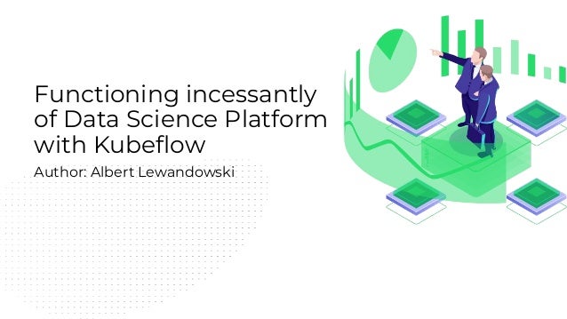 Functioning incessantly
of Data Science Platform
with Kubeﬂow
Author: Albert Lewandowski
 