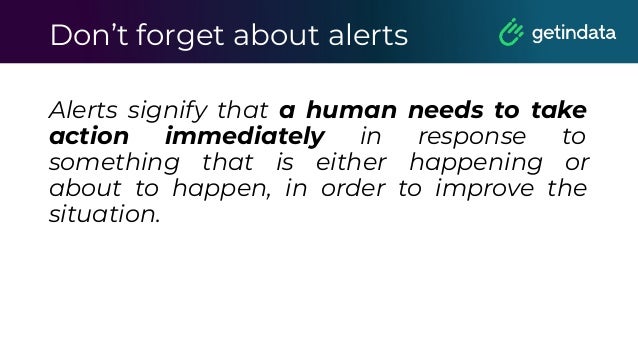 Don’t forget about alerts
Alerts signify that a human needs to take
action immediately in response to
something that is either happening or
about to happen, in order to improve the
situation.
 