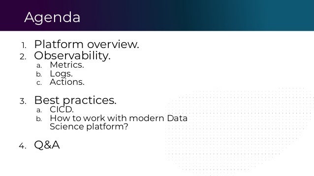 Agenda
1. Platform overview.
2. Observability.
a. Metrics.
b. Logs.
c. Actions.
3. Best practices.
a. CICD.
b. How to work with modern Data
Science platform?
4. Q&A
 