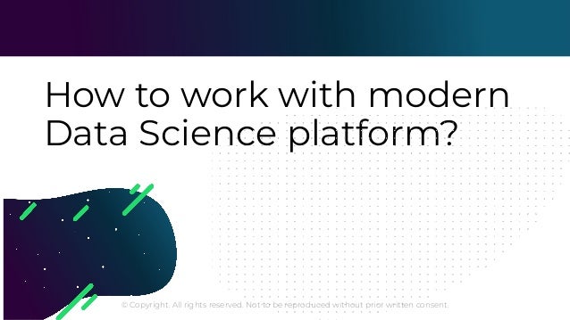 © Copyright. All rights reserved. Not to be reproduced without prior written consent.
How to work with modern
Data Science platform?
 